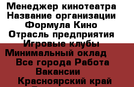 Менеджер кинотеатра › Название организации ­ Формула Кино › Отрасль предприятия ­ Игровые клубы › Минимальный оклад ­ 1 - Все города Работа » Вакансии   . Красноярский край,Дивногорск г.